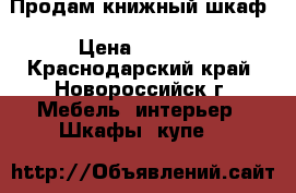 Продам книжный шкаф › Цена ­ 3 000 - Краснодарский край, Новороссийск г. Мебель, интерьер » Шкафы, купе   